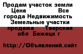 Продам участок земли › Цена ­ 2 700 000 - Все города Недвижимость » Земельные участки продажа   . Тверская обл.,Бежецк г.